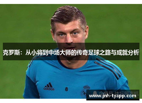 克罗斯：从小将到中场大师的传奇足球之路与成就分析