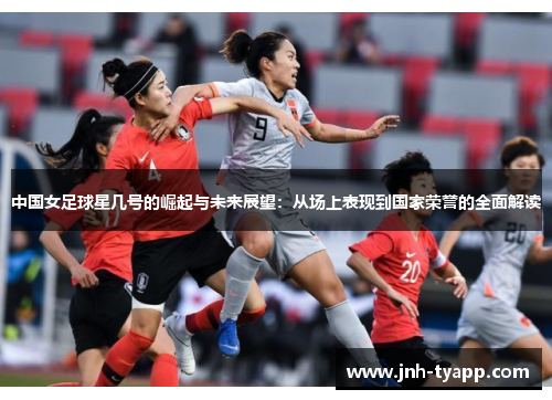 中国女足球星几号的崛起与未来展望：从场上表现到国家荣誉的全面解读